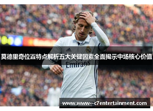 莫德里奇位置特点解析五大关键因素全面揭示中场核心价值