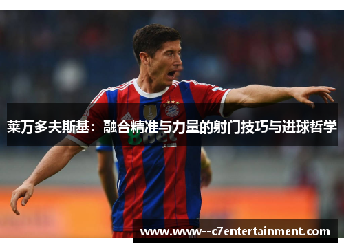 莱万多夫斯基:融合精准与力量的射门技巧与进球哲学 莱万多夫斯基:融合精准与力量的射门技巧与进球哲学