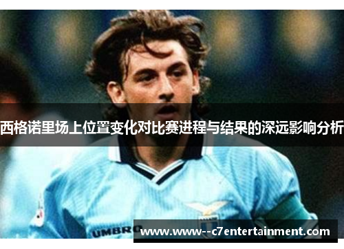 西格诺里场上位置变化对比赛进程与结果的深远影响分析