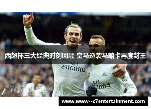 西超杯三大经典时刻回顾 皇马逆袭马略卡再度封王 西超杯三大经典时刻回顾 皇马逆袭马略卡再度封王