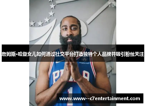 詹姆斯·哈登女儿如何通过社交平台打造独特个人品牌并吸引粉丝关注