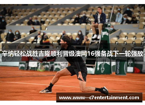 辛纳轻松战胜吉隆顺利晋级澳网16强备战下一轮强敌