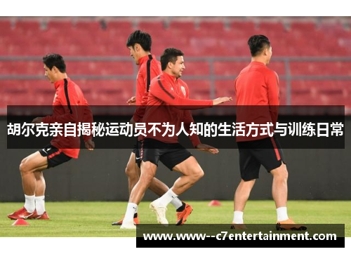 胡尔克亲自揭秘运动员不为人知的生活方式与训练日常