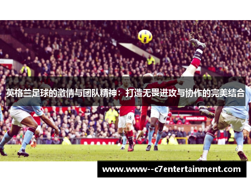 英格兰足球的激情与团队精神：打造无畏进攻与协作的完美结合