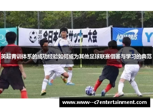 英超青训体系的成功经验如何成为其他足球联赛借鉴与学习的典范