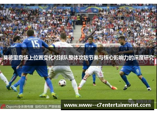莫德里奇场上位置变化对球队整体攻防节奏与核心影响力的深度研究