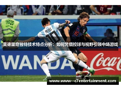 莫德里奇独特技术特点分析：如何凭借控球与视野引领中场游戏