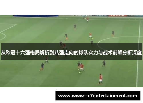 从欧冠十六强格局解析到八强走向的球队实力与战术前瞻分析深度