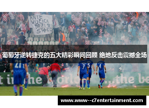 葡萄牙逆转捷克的五大精彩瞬间回顾 绝地反击震撼全场