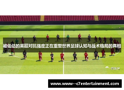 被低估的英超对抗强度正在重塑世界足球认知与战术格局的真相 被低估的英超对抗强度正在重塑世界足球认知与战术格局的真相
