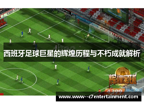 西班牙足球巨星的辉煌历程与不朽成就解析
