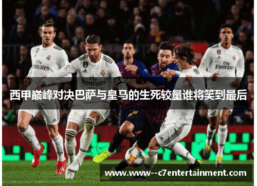 西甲巅峰对决巴萨与皇马的生死较量谁将笑到最后 西甲巅峰对决巴萨与皇马的生死较量谁将笑到最后