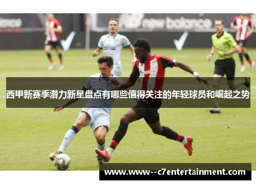西甲新赛季潜力新星盘点有哪些值得关注的年轻球员和崛起之势