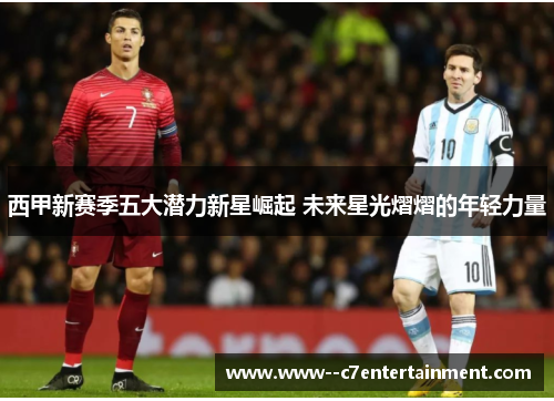 西甲新赛季五大潜力新星崛起 未来星光熠熠的年轻力量 西甲新赛季五大潜力新星崛起 未来星光熠熠的年轻力量