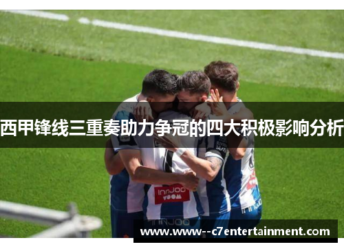 西甲锋线三重奏助力争冠的四大积极影响分析 西甲锋线三重奏助力争冠的四大积极影响分析