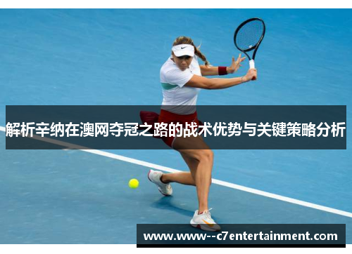 解析辛纳在澳网夺冠之路的战术优势与关键策略分析 解析辛纳在澳网夺冠之路的战术优势与关键策略分析