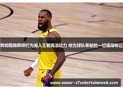 詹姆斯降薪续约为湖人王朝再添动力 他为球队奉献的一切值得铭记 詹姆斯降薪续约为湖人王朝再添动力 他为球队奉献的一切值得铭记