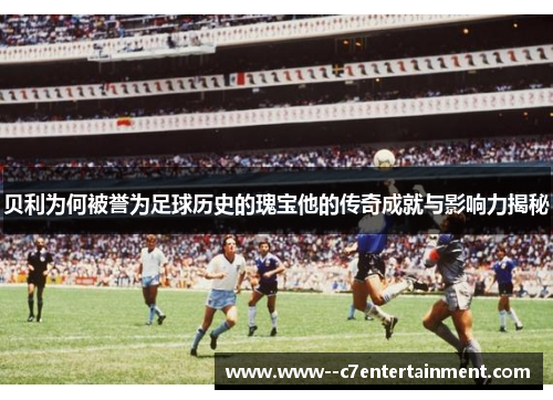 贝利为何被誉为足球历史的瑰宝他的传奇成就与影响力揭秘 贝利为何被誉为足球历史的瑰宝他的传奇成就与影响力揭秘