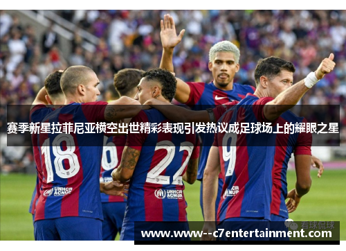 赛季新星拉菲尼亚横空出世精彩表现引发热议成足球场上的耀眼之星 赛季新星拉菲尼亚横空出世精彩表现引发热议成足球场上的耀眼之星