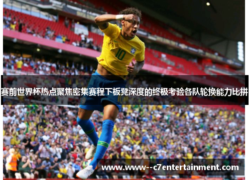 赛前世界杯热点聚焦密集赛程下板凳深度的终极考验各队轮换能力比拼 赛前世界杯热点聚焦密集赛程下板凳深度的终极考验各队轮换能力比拼