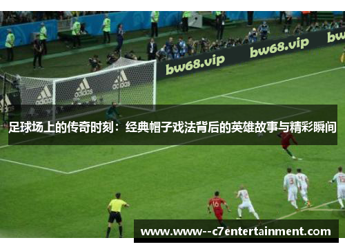 足球场上的传奇时刻：经典帽子戏法背后的英雄故事与精彩瞬间