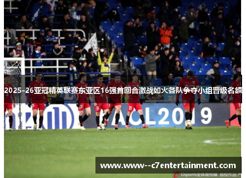 2025-26亚冠精英联赛东亚区16强首回合激战如火各队争夺小组晋级名额 2025-26亚冠精英联赛东亚区16强首回合激战如火各队争夺小组晋级名额