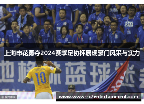 上海申花勇夺2024赛季足协杯展现豪门风采与实力 上海申花勇夺2024赛季足协杯展现豪门风采与实力
