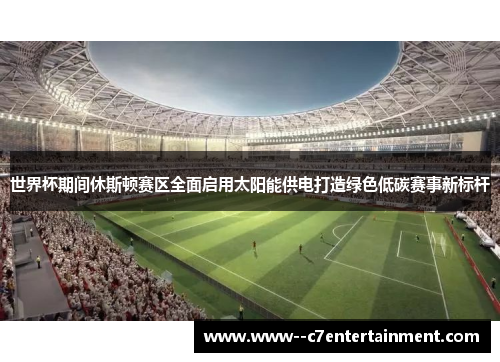 世界杯期间休斯顿赛区全面启用太阳能供电打造绿色低碳赛事新标杆