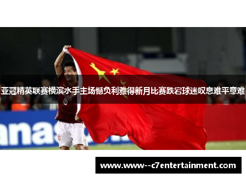 亚冠精英联赛横滨水手主场憾负利雅得新月比赛跌宕球迷叹息难平意难