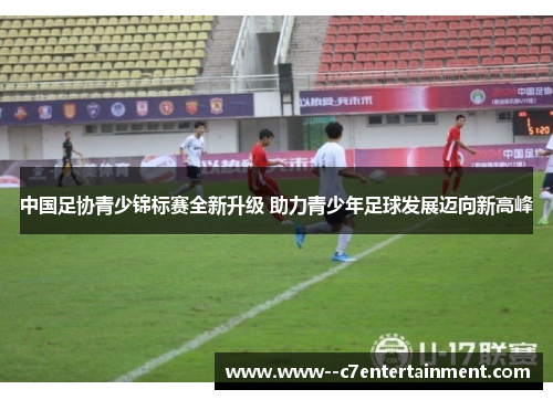 中国足协青少锦标赛全新升级 助力青少年足球发展迈向新高峰