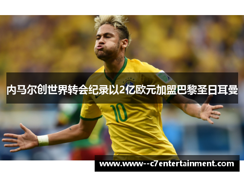 内马尔创世界转会纪录以2亿欧元加盟巴黎圣日耳曼