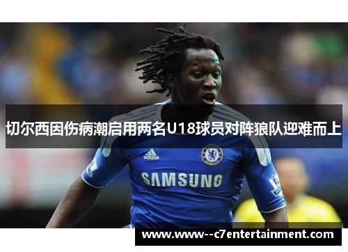 切尔西因伤病潮启用两名U18球员对阵狼队迎难而上