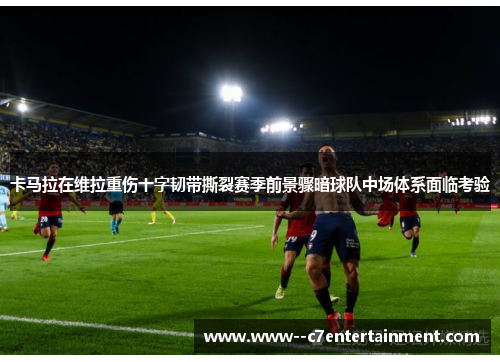 卡马拉在维拉重伤十字韧带撕裂赛季前景骤暗球队中场体系面临考验