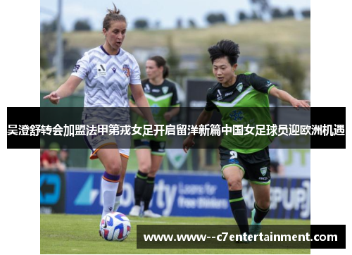 吴澄舒转会加盟法甲第戎女足开启留洋新篇中国女足球员迎欧洲机遇 吴澄舒转会加盟法甲第戎女足开启留洋新篇中国女足球员迎欧洲机遇