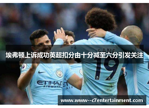 埃弗顿上诉成功英超扣分由十分减至六分引发关注 埃弗顿上诉成功英超扣分由十分减至六分引发关注