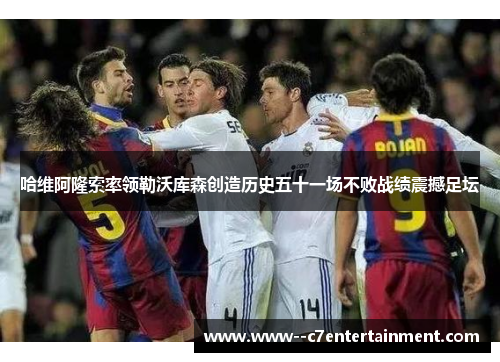 哈维阿隆索率领勒沃库森创造历史五十一场不败战绩震撼足坛 哈维阿隆索率领勒沃库森创造历史五十一场不败战绩震撼足坛