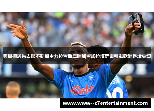 奥斯梅恩失去那不勒斯主力位置后压哨加盟加拉塔萨雷引发欧洲足坛震动 奥斯梅恩失去那不勒斯主力位置后压哨加盟加拉塔萨雷引发欧洲足坛震动