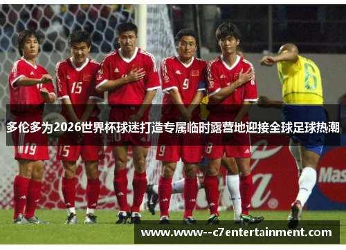 多伦多为2026世界杯球迷打造专属临时露营地迎接全球足球热潮