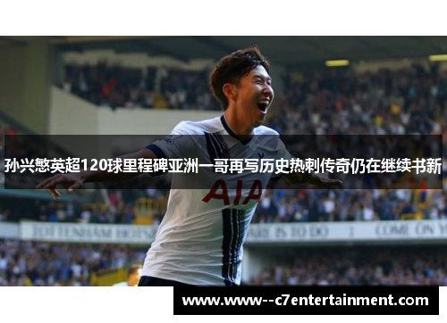 孙兴慜英超120球里程碑亚洲一哥再写历史热刺传奇仍在继续书新