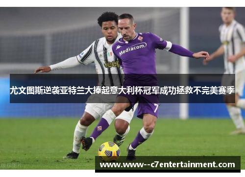 尤文图斯逆袭亚特兰大捧起意大利杯冠军成功拯救不完美赛季