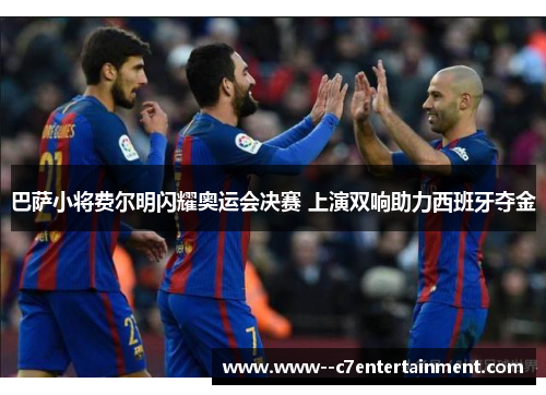 巴萨小将费尔明闪耀奥运会决赛 上演双响助力西班牙夺金 巴萨小将费尔明闪耀奥运会决赛 上演双响助力西班牙夺金