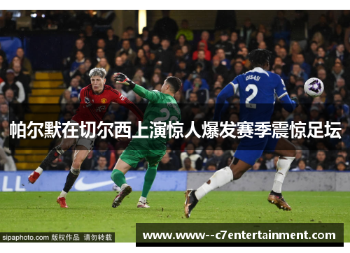 帕尔默在切尔西上演惊人爆发赛季震惊足坛 帕尔默在切尔西上演惊人爆发赛季震惊足坛
