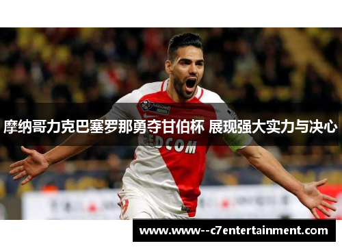 摩纳哥力克巴塞罗那勇夺甘伯杯 展现强大实力与决心