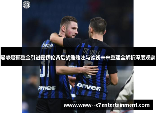 曼联豪掷重金引进霍伊伦背后战略赌注与锋线未来重建全解析深度观察