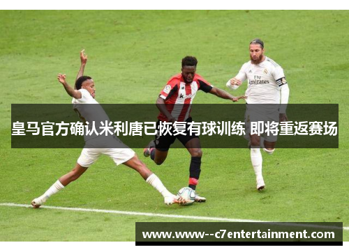 皇马官方确认米利唐已恢复有球训练 即将重返赛场