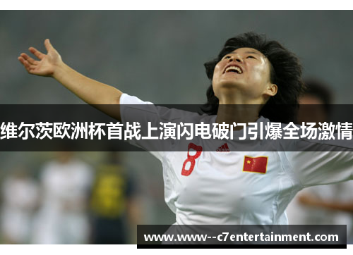 维尔茨欧洲杯首战上演闪电破门引爆全场激情