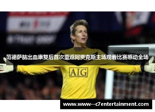 范德萨脑出血康复后首次重返阿贾克斯主场观看比赛感动全场