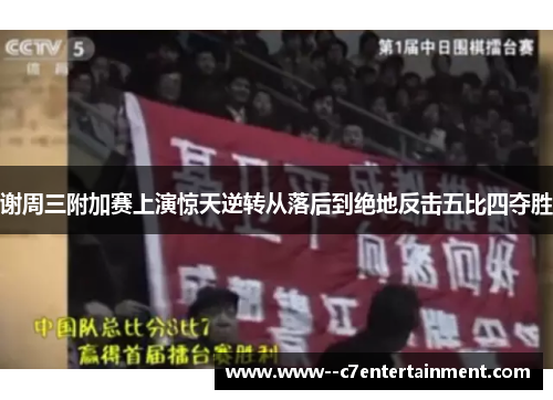 谢周三附加赛上演惊天逆转从落后到绝地反击五比四夺胜