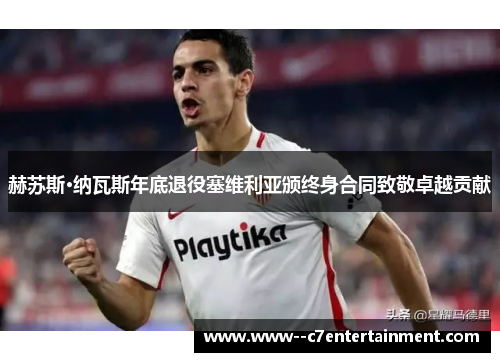 赫苏斯·纳瓦斯年底退役塞维利亚颁终身合同致敬卓越贡献
