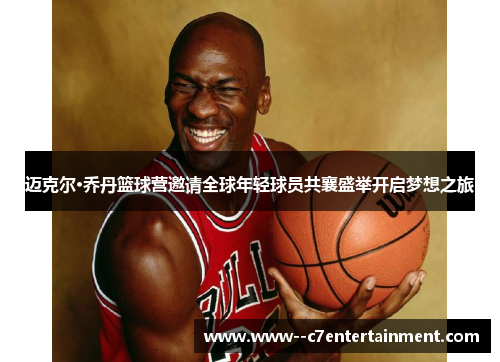 迈克尔·乔丹篮球营邀请全球年轻球员共襄盛举开启梦想之旅